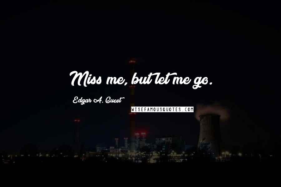 Edgar A. Guest Quotes: Miss me, but let me go.