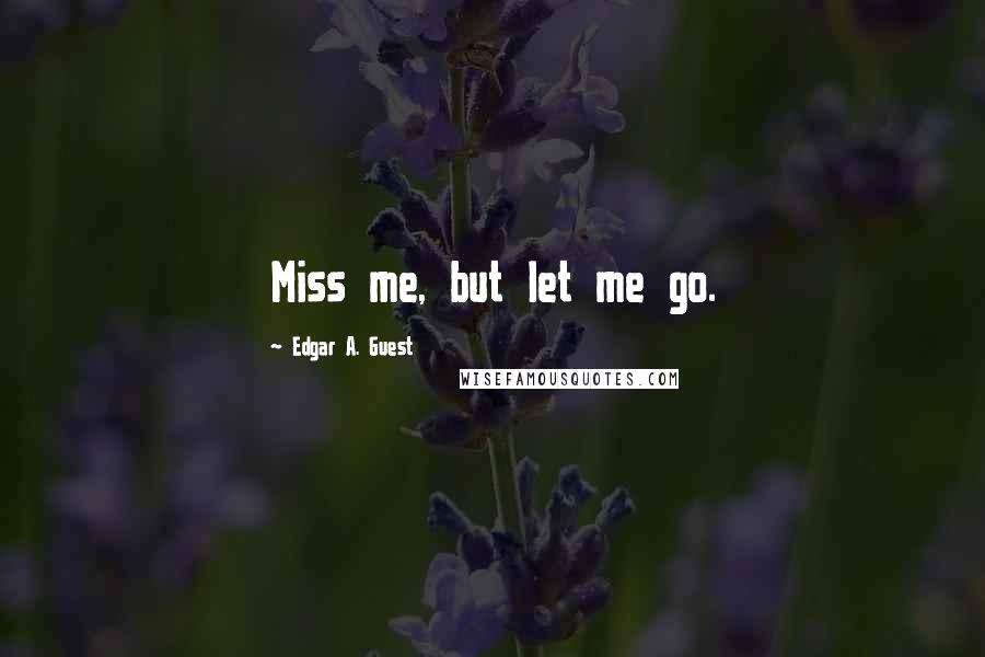 Edgar A. Guest Quotes: Miss me, but let me go.