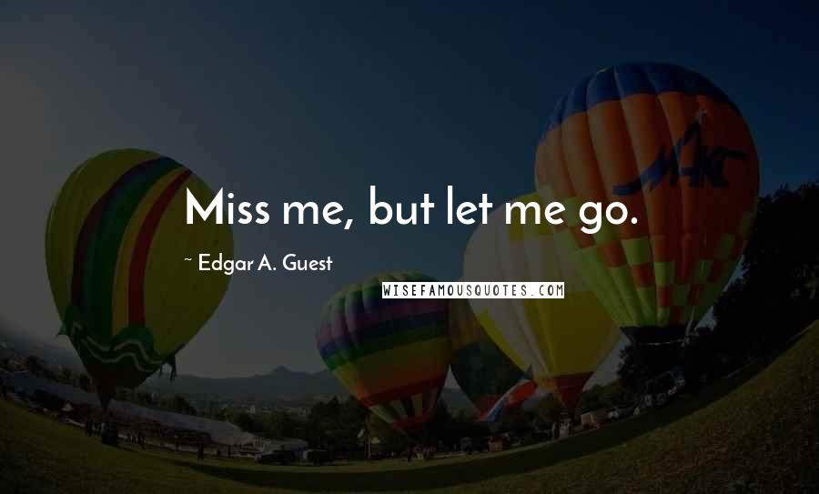 Edgar A. Guest Quotes: Miss me, but let me go.