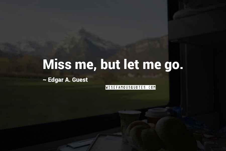 Edgar A. Guest Quotes: Miss me, but let me go.