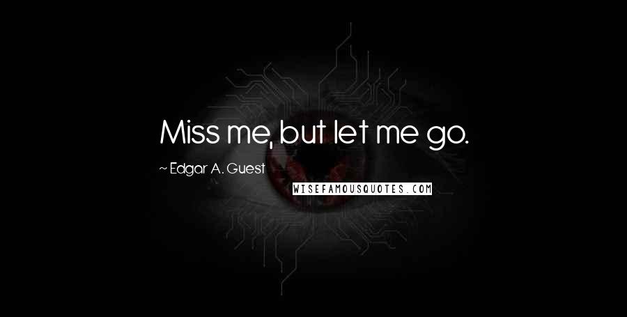 Edgar A. Guest Quotes: Miss me, but let me go.