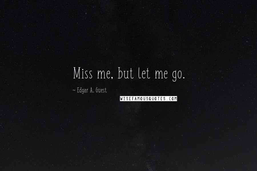 Edgar A. Guest Quotes: Miss me, but let me go.