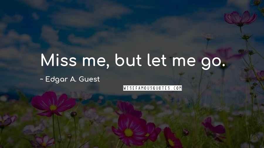 Edgar A. Guest Quotes: Miss me, but let me go.