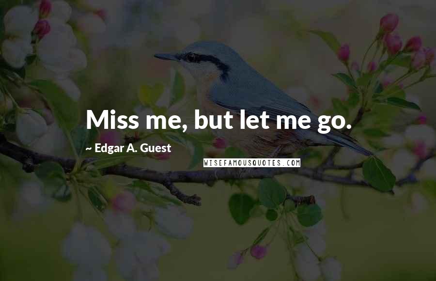 Edgar A. Guest Quotes: Miss me, but let me go.