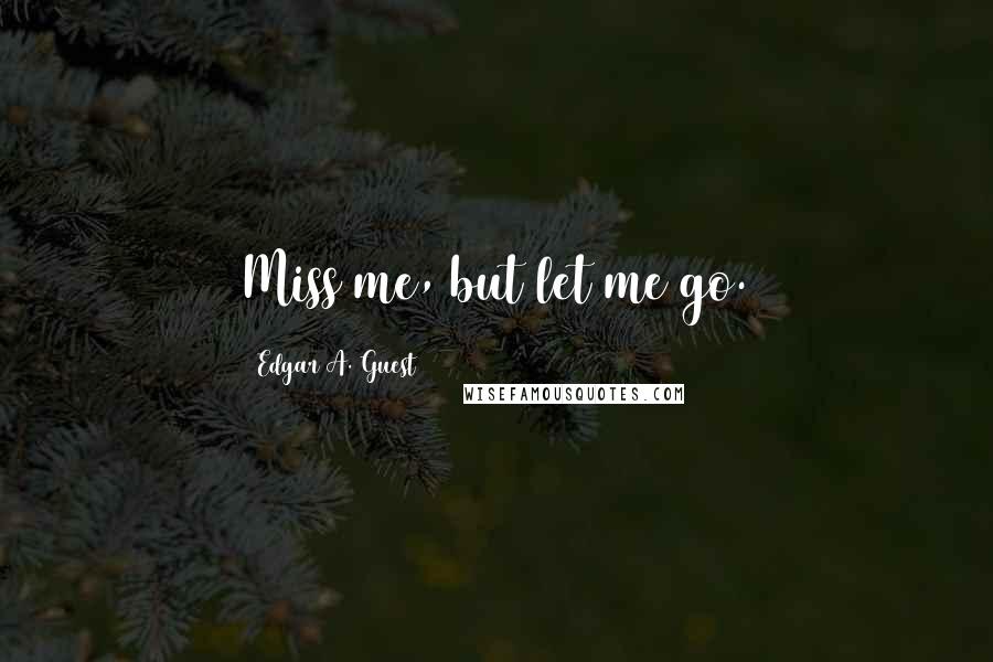 Edgar A. Guest Quotes: Miss me, but let me go.