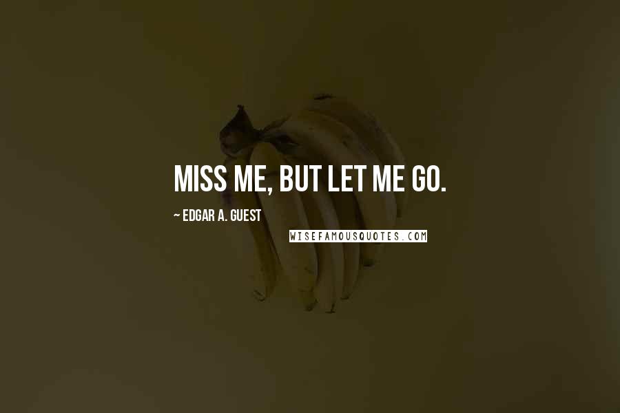 Edgar A. Guest Quotes: Miss me, but let me go.