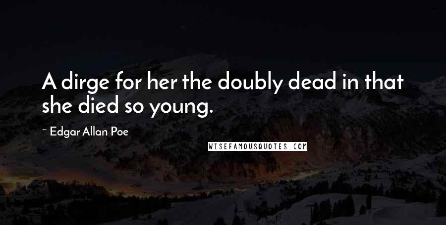 Edgar Allan Poe Quotes: A dirge for her the doubly dead in that she died so young.