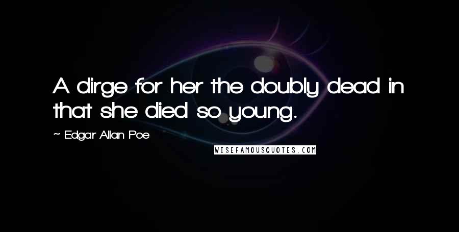 Edgar Allan Poe Quotes: A dirge for her the doubly dead in that she died so young.