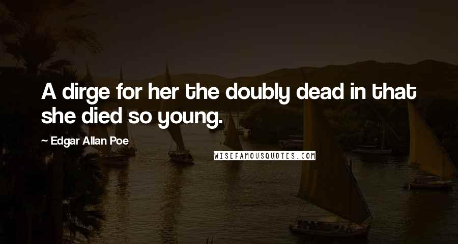Edgar Allan Poe Quotes: A dirge for her the doubly dead in that she died so young.