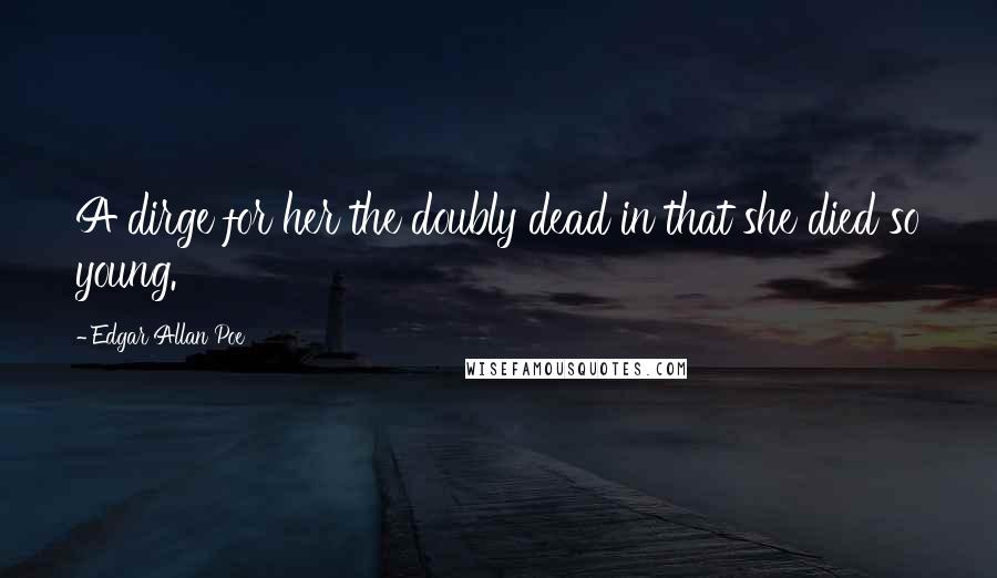 Edgar Allan Poe Quotes: A dirge for her the doubly dead in that she died so young.