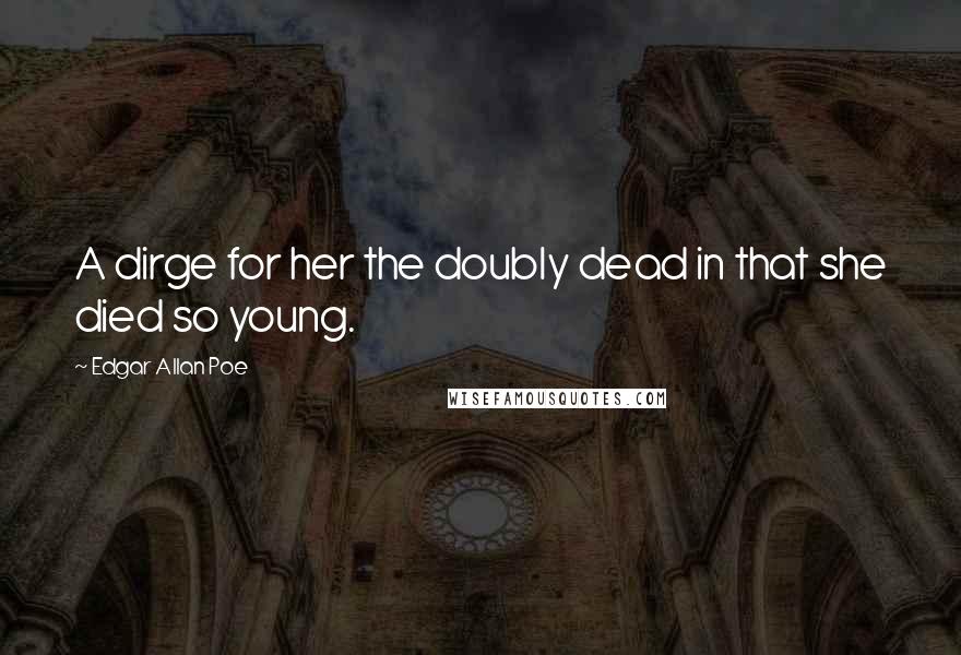 Edgar Allan Poe Quotes: A dirge for her the doubly dead in that she died so young.