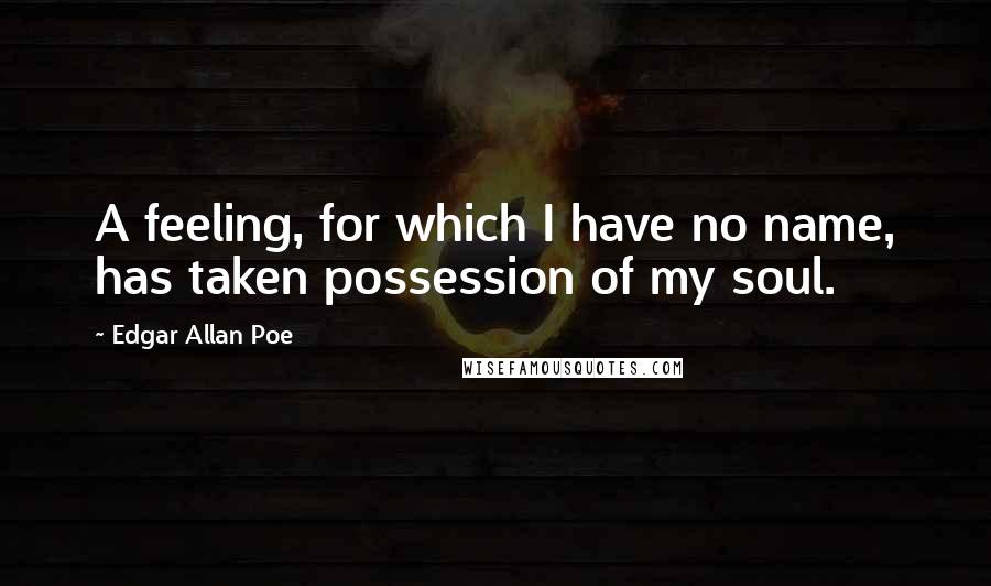 Edgar Allan Poe Quotes: A feeling, for which I have no name, has taken possession of my soul.