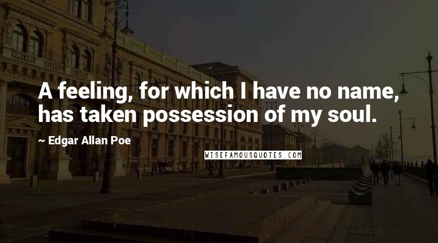 Edgar Allan Poe Quotes: A feeling, for which I have no name, has taken possession of my soul.