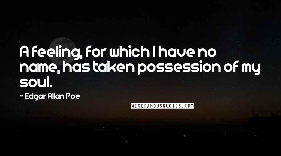 Edgar Allan Poe Quotes: A feeling, for which I have no name, has taken possession of my soul.