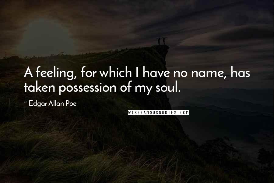 Edgar Allan Poe Quotes: A feeling, for which I have no name, has taken possession of my soul.