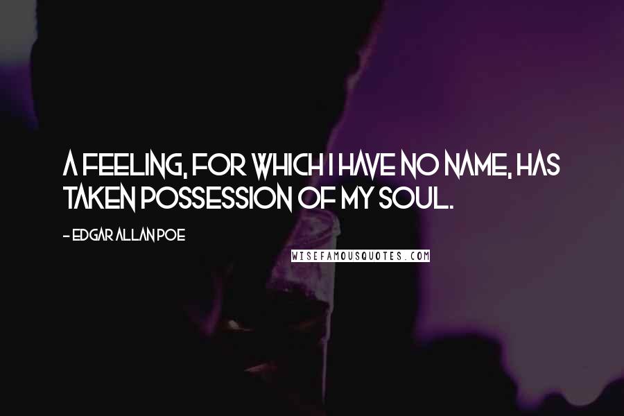 Edgar Allan Poe Quotes: A feeling, for which I have no name, has taken possession of my soul.