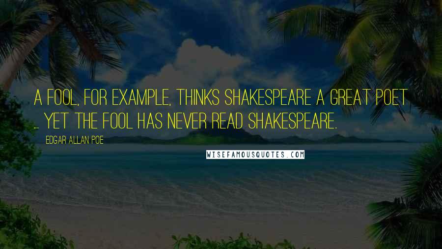 Edgar Allan Poe Quotes: A fool, for example, thinks Shakespeare a great poet ... yet the fool has never read Shakespeare.