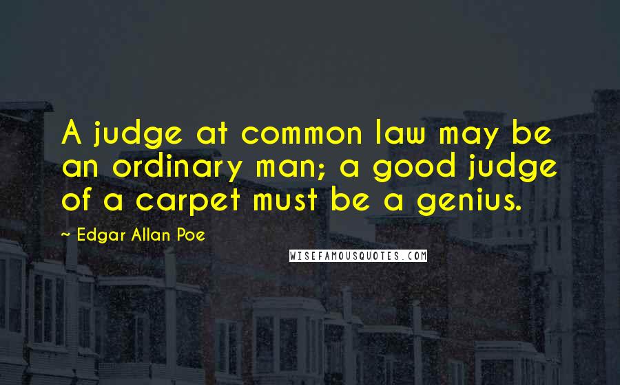 Edgar Allan Poe Quotes: A judge at common law may be an ordinary man; a good judge of a carpet must be a genius.