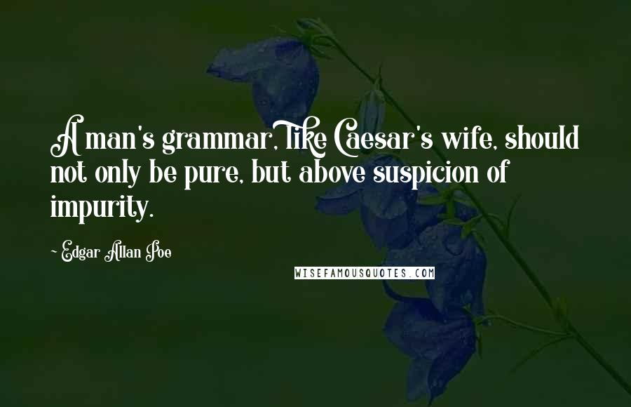 Edgar Allan Poe Quotes: A man's grammar, like Caesar's wife, should not only be pure, but above suspicion of impurity.