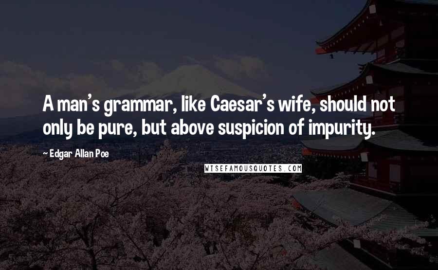 Edgar Allan Poe Quotes: A man's grammar, like Caesar's wife, should not only be pure, but above suspicion of impurity.
