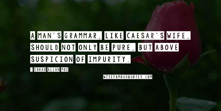 Edgar Allan Poe Quotes: A man's grammar, like Caesar's wife, should not only be pure, but above suspicion of impurity.