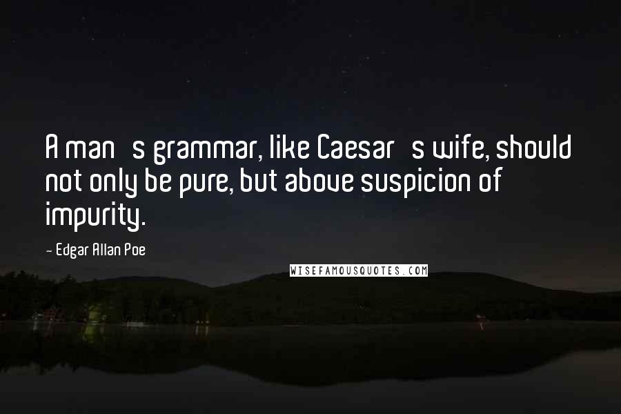 Edgar Allan Poe Quotes: A man's grammar, like Caesar's wife, should not only be pure, but above suspicion of impurity.