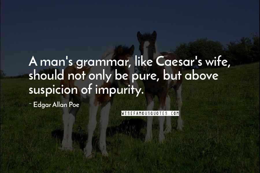 Edgar Allan Poe Quotes: A man's grammar, like Caesar's wife, should not only be pure, but above suspicion of impurity.