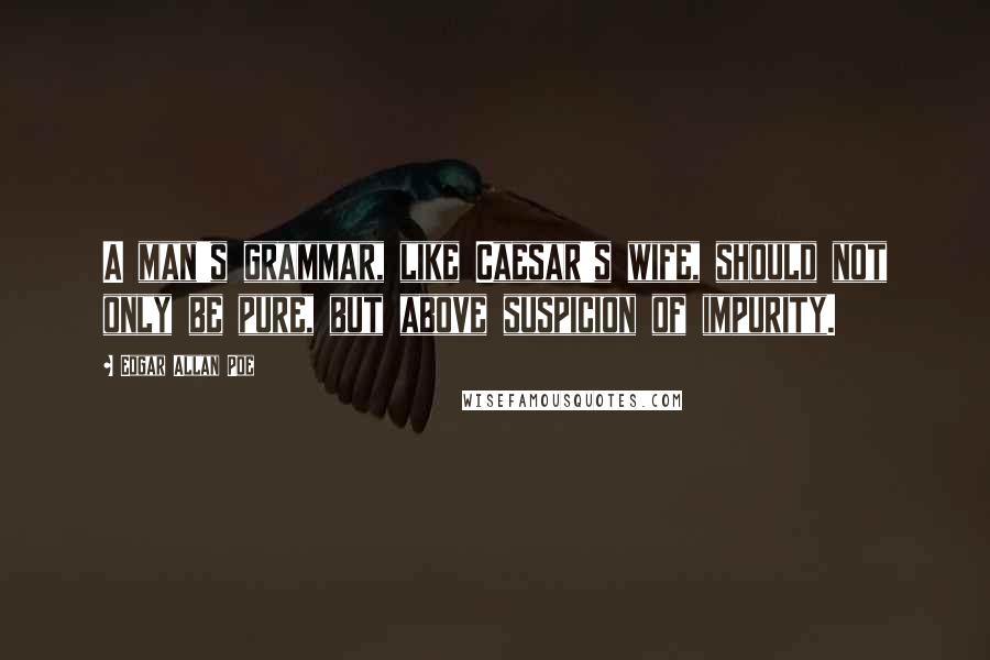 Edgar Allan Poe Quotes: A man's grammar, like Caesar's wife, should not only be pure, but above suspicion of impurity.