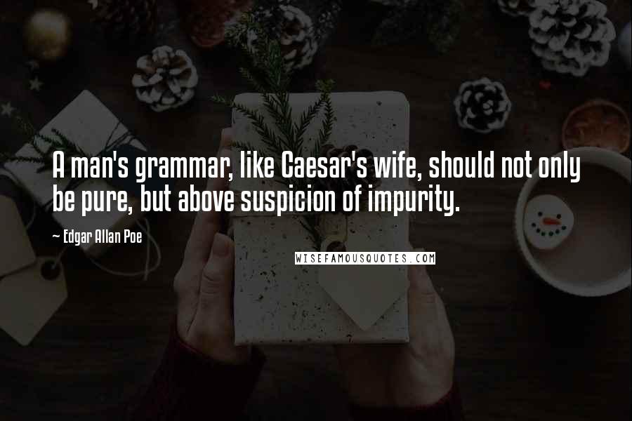 Edgar Allan Poe Quotes: A man's grammar, like Caesar's wife, should not only be pure, but above suspicion of impurity.