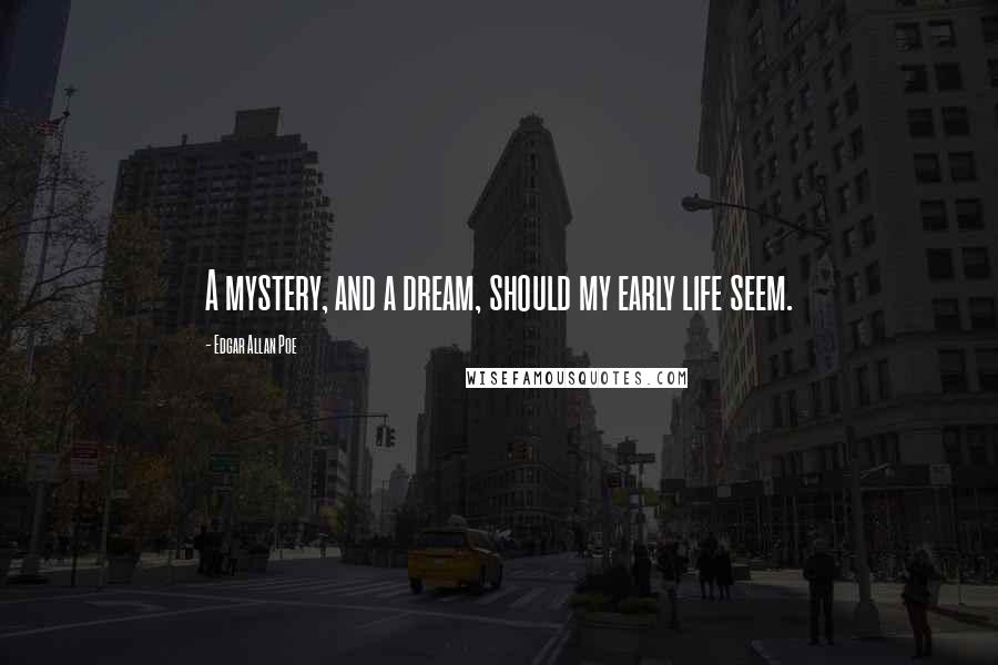 Edgar Allan Poe Quotes: A mystery, and a dream, should my early life seem.