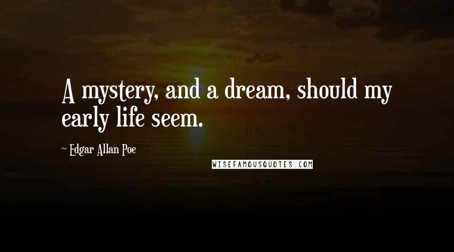 Edgar Allan Poe Quotes: A mystery, and a dream, should my early life seem.