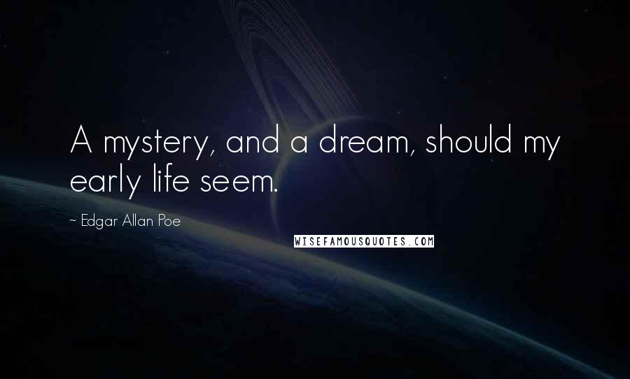 Edgar Allan Poe Quotes: A mystery, and a dream, should my early life seem.