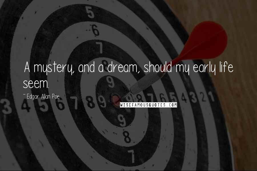 Edgar Allan Poe Quotes: A mystery, and a dream, should my early life seem.
