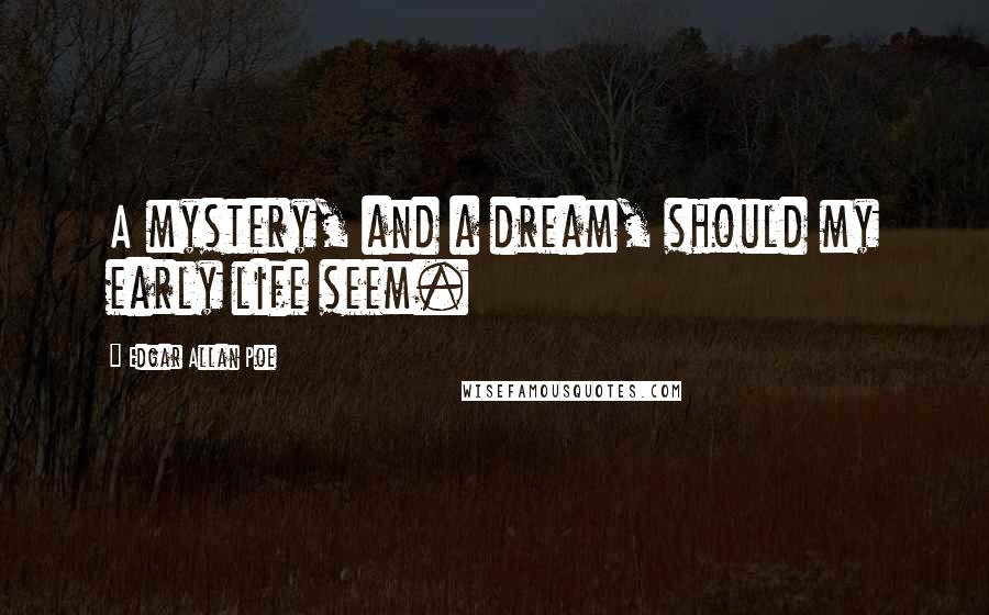 Edgar Allan Poe Quotes: A mystery, and a dream, should my early life seem.