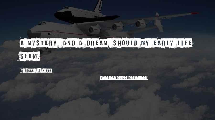 Edgar Allan Poe Quotes: A mystery, and a dream, should my early life seem.
