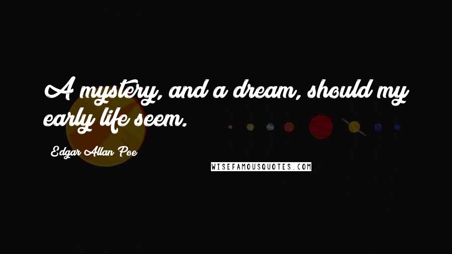 Edgar Allan Poe Quotes: A mystery, and a dream, should my early life seem.
