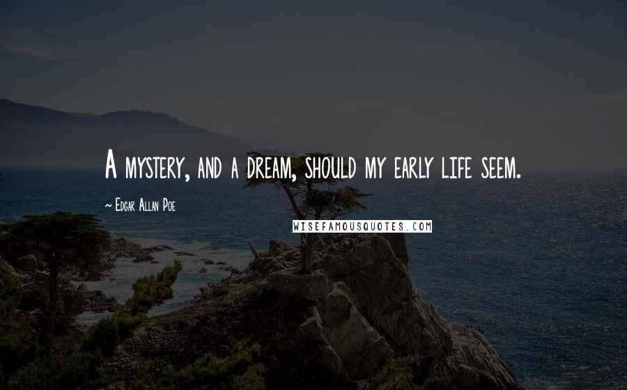 Edgar Allan Poe Quotes: A mystery, and a dream, should my early life seem.