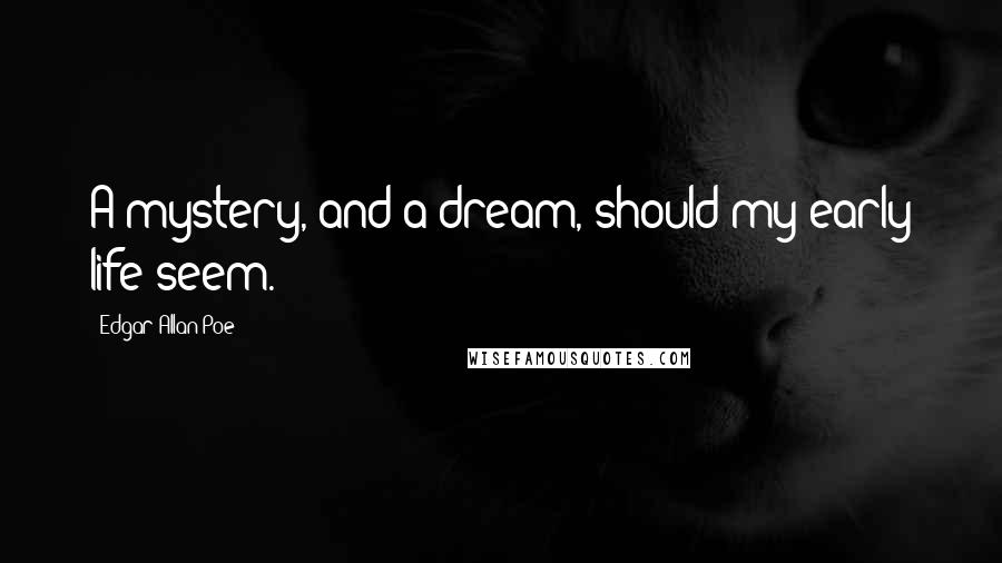Edgar Allan Poe Quotes: A mystery, and a dream, should my early life seem.