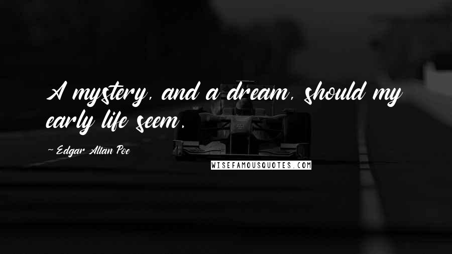 Edgar Allan Poe Quotes: A mystery, and a dream, should my early life seem.