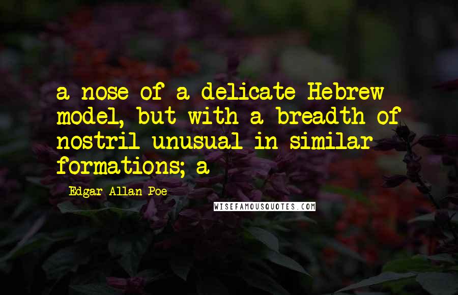 Edgar Allan Poe Quotes: a nose of a delicate Hebrew model, but with a breadth of nostril unusual in similar formations; a