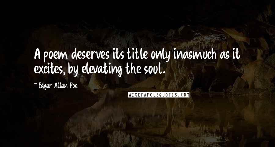 Edgar Allan Poe Quotes: A poem deserves its title only inasmuch as it excites, by elevating the soul.