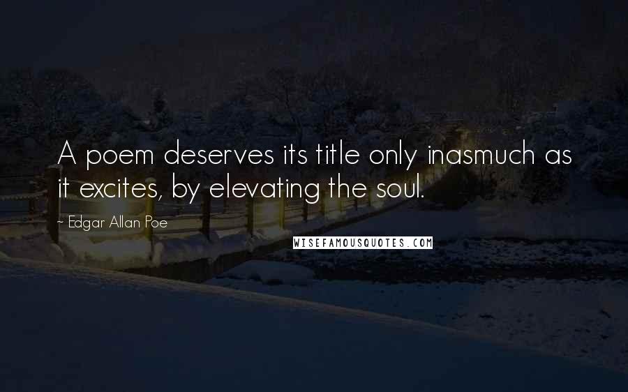 Edgar Allan Poe Quotes: A poem deserves its title only inasmuch as it excites, by elevating the soul.