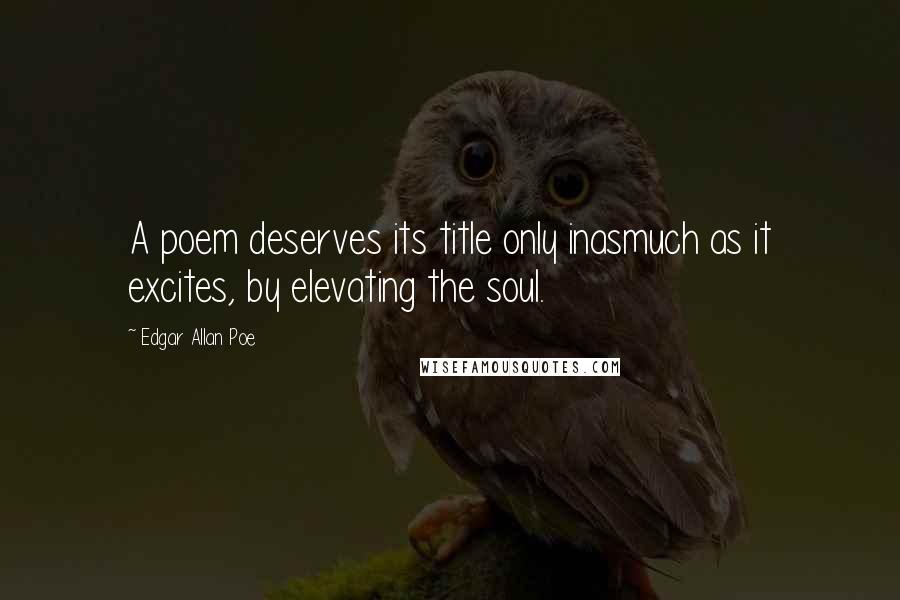 Edgar Allan Poe Quotes: A poem deserves its title only inasmuch as it excites, by elevating the soul.