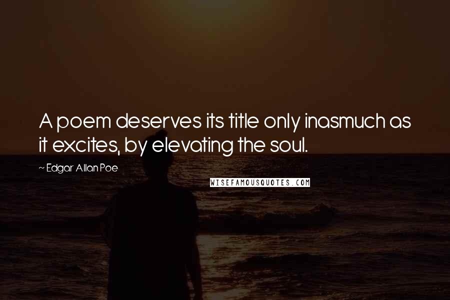 Edgar Allan Poe Quotes: A poem deserves its title only inasmuch as it excites, by elevating the soul.