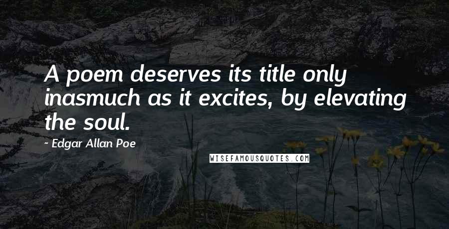 Edgar Allan Poe Quotes: A poem deserves its title only inasmuch as it excites, by elevating the soul.