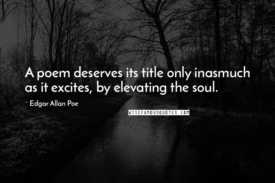 Edgar Allan Poe Quotes: A poem deserves its title only inasmuch as it excites, by elevating the soul.