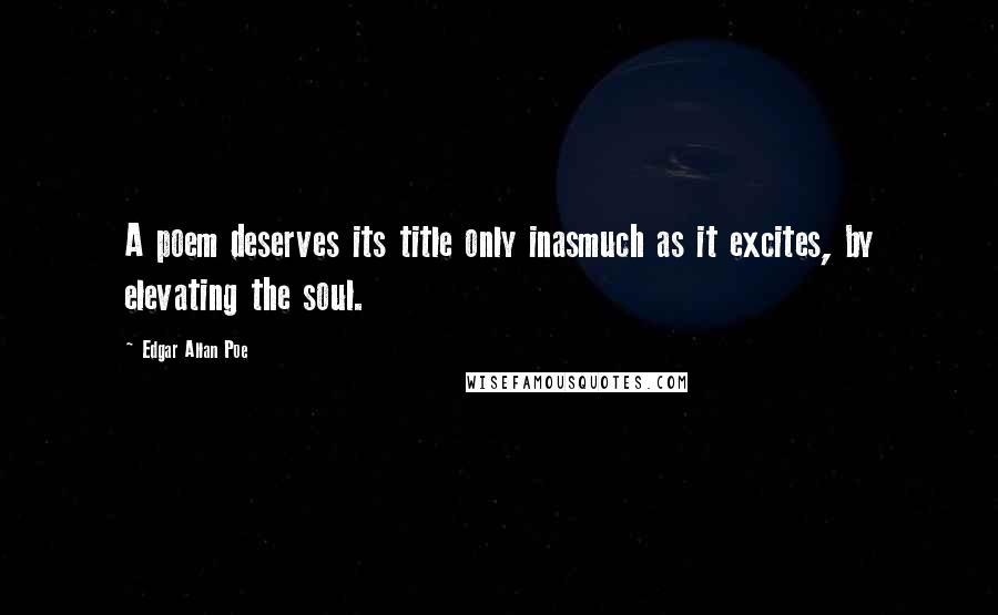 Edgar Allan Poe Quotes: A poem deserves its title only inasmuch as it excites, by elevating the soul.