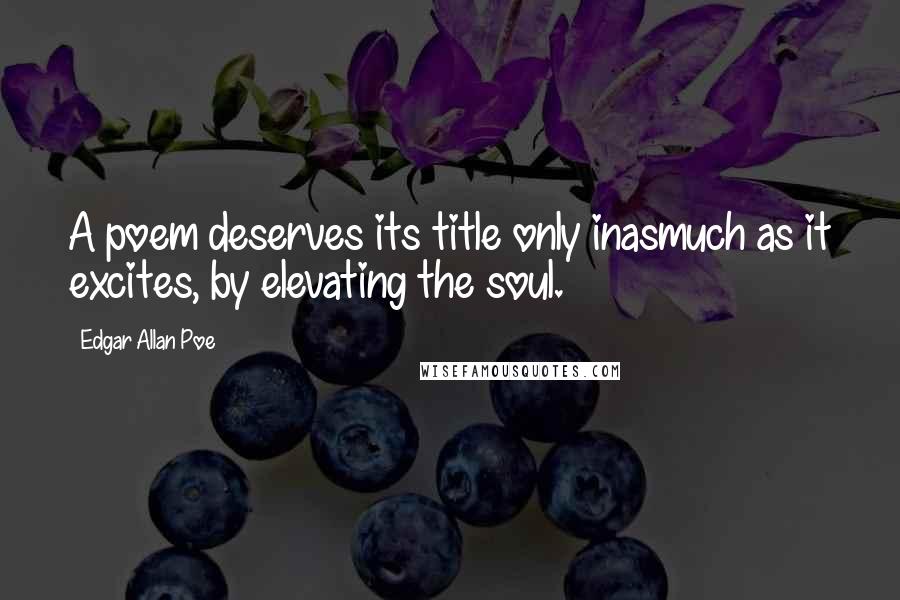 Edgar Allan Poe Quotes: A poem deserves its title only inasmuch as it excites, by elevating the soul.