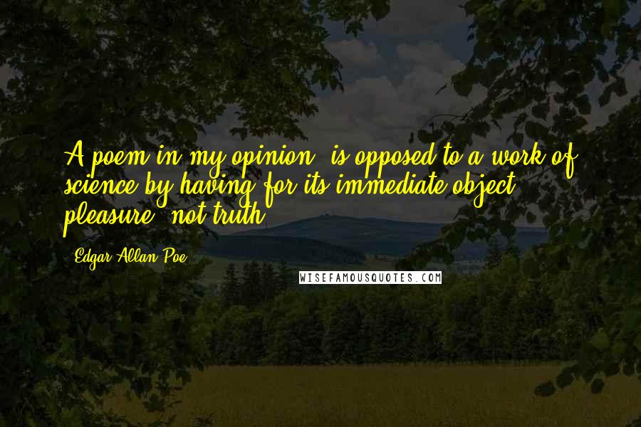 Edgar Allan Poe Quotes: A poem in my opinion, is opposed to a work of science by having for its immediate object, pleasure, not truth.