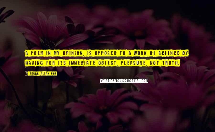 Edgar Allan Poe Quotes: A poem in my opinion, is opposed to a work of science by having for its immediate object, pleasure, not truth.